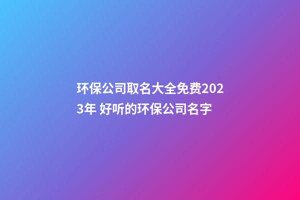 环保公司取名大全免费2023年 好听的环保公司名字